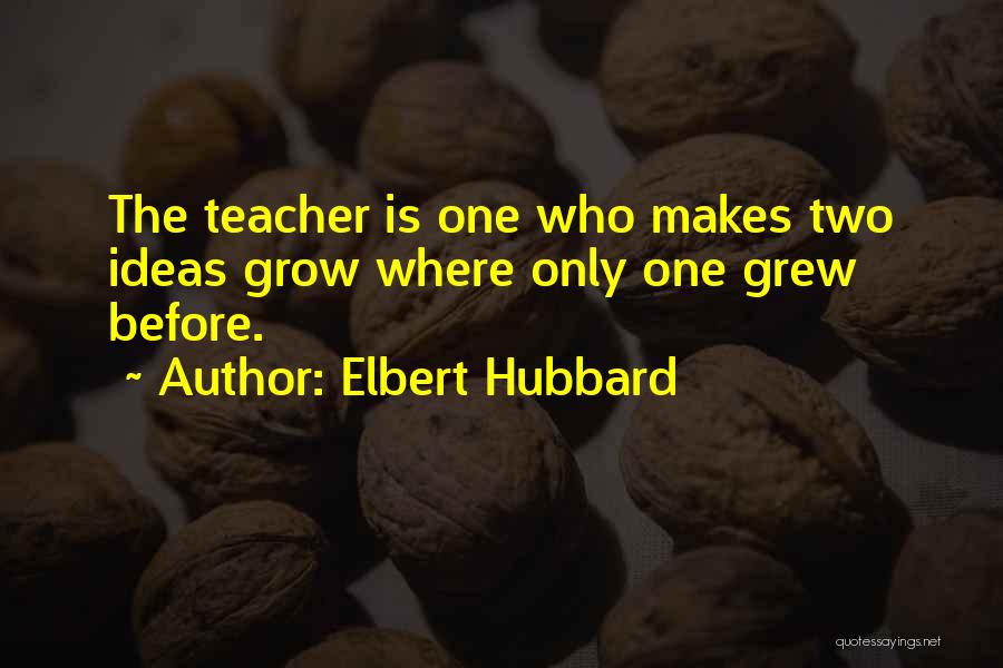 Elbert Hubbard Quotes: The Teacher Is One Who Makes Two Ideas Grow Where Only One Grew Before.