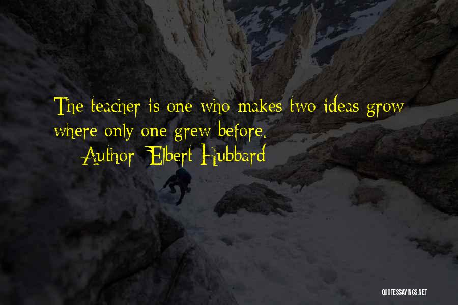 Elbert Hubbard Quotes: The Teacher Is One Who Makes Two Ideas Grow Where Only One Grew Before.