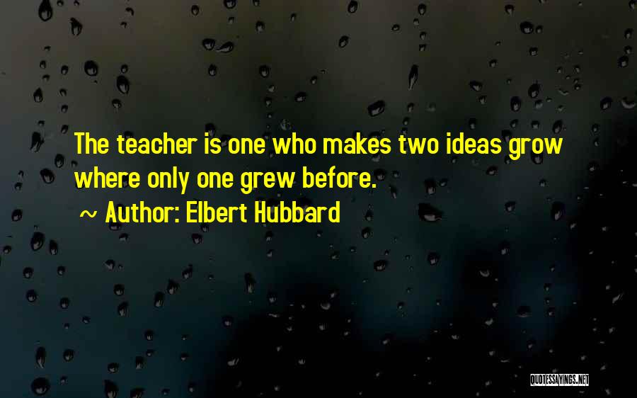 Elbert Hubbard Quotes: The Teacher Is One Who Makes Two Ideas Grow Where Only One Grew Before.