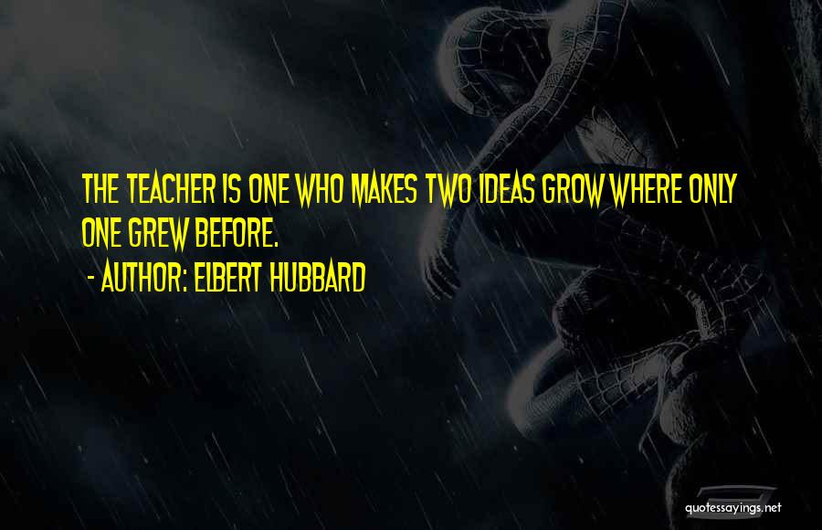 Elbert Hubbard Quotes: The Teacher Is One Who Makes Two Ideas Grow Where Only One Grew Before.