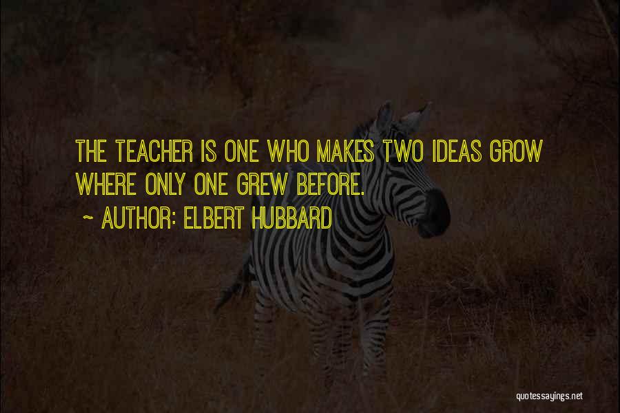 Elbert Hubbard Quotes: The Teacher Is One Who Makes Two Ideas Grow Where Only One Grew Before.