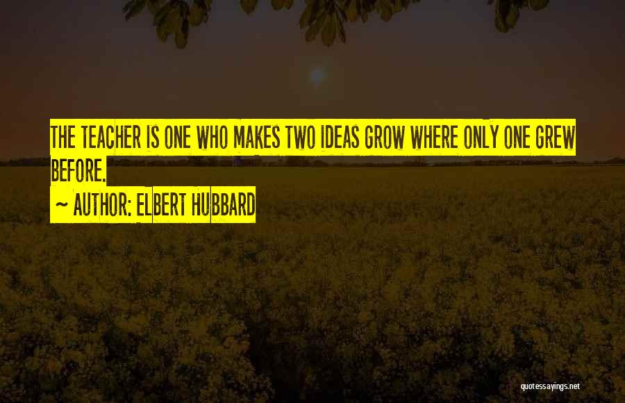 Elbert Hubbard Quotes: The Teacher Is One Who Makes Two Ideas Grow Where Only One Grew Before.