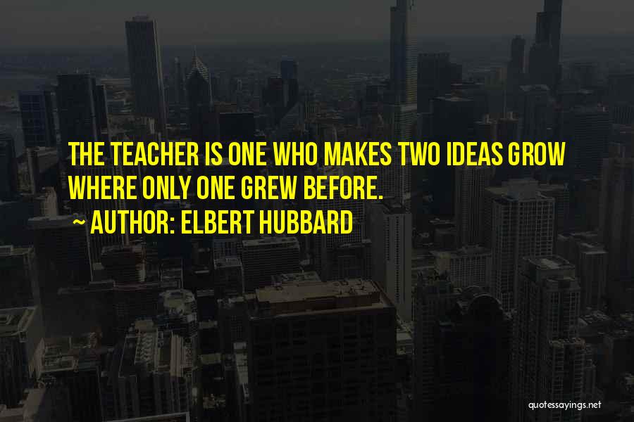 Elbert Hubbard Quotes: The Teacher Is One Who Makes Two Ideas Grow Where Only One Grew Before.