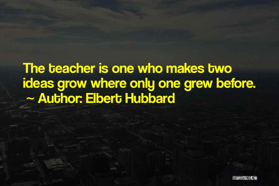 Elbert Hubbard Quotes: The Teacher Is One Who Makes Two Ideas Grow Where Only One Grew Before.