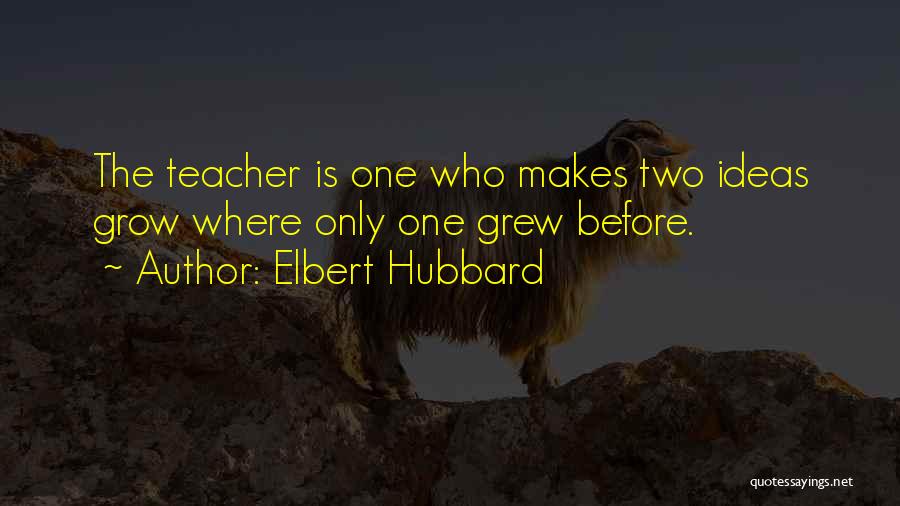 Elbert Hubbard Quotes: The Teacher Is One Who Makes Two Ideas Grow Where Only One Grew Before.