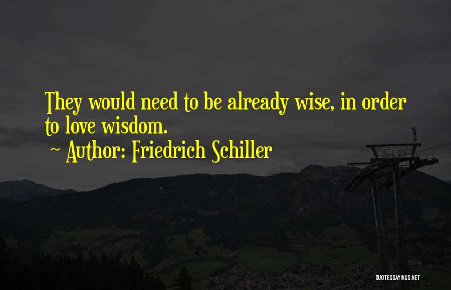 Friedrich Schiller Quotes: They Would Need To Be Already Wise, In Order To Love Wisdom.