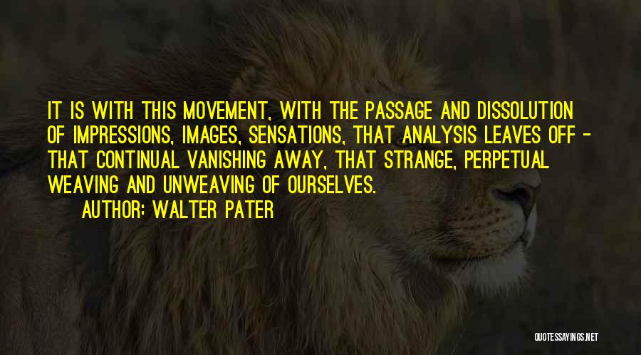 Walter Pater Quotes: It Is With This Movement, With The Passage And Dissolution Of Impressions, Images, Sensations, That Analysis Leaves Off - That