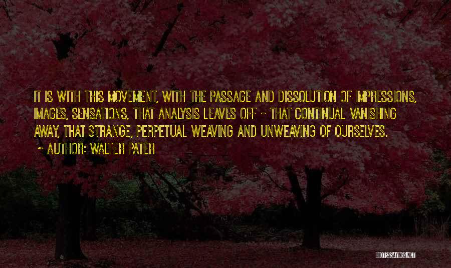 Walter Pater Quotes: It Is With This Movement, With The Passage And Dissolution Of Impressions, Images, Sensations, That Analysis Leaves Off - That