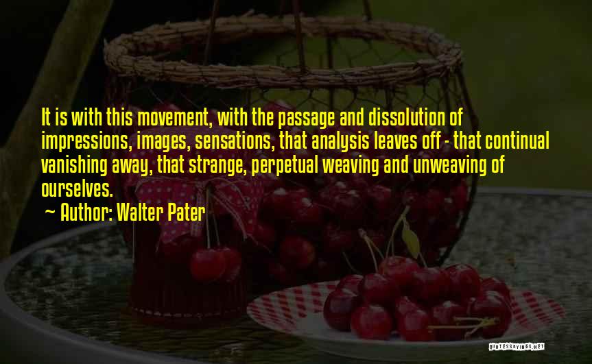 Walter Pater Quotes: It Is With This Movement, With The Passage And Dissolution Of Impressions, Images, Sensations, That Analysis Leaves Off - That