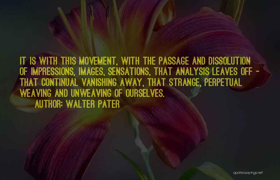 Walter Pater Quotes: It Is With This Movement, With The Passage And Dissolution Of Impressions, Images, Sensations, That Analysis Leaves Off - That