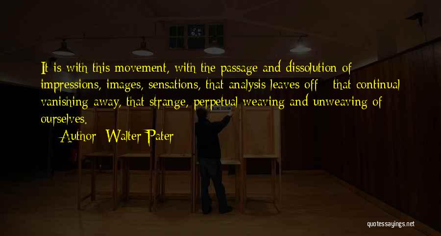 Walter Pater Quotes: It Is With This Movement, With The Passage And Dissolution Of Impressions, Images, Sensations, That Analysis Leaves Off - That