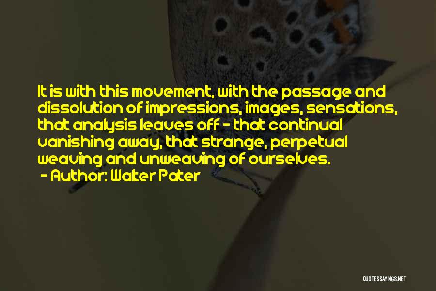 Walter Pater Quotes: It Is With This Movement, With The Passage And Dissolution Of Impressions, Images, Sensations, That Analysis Leaves Off - That