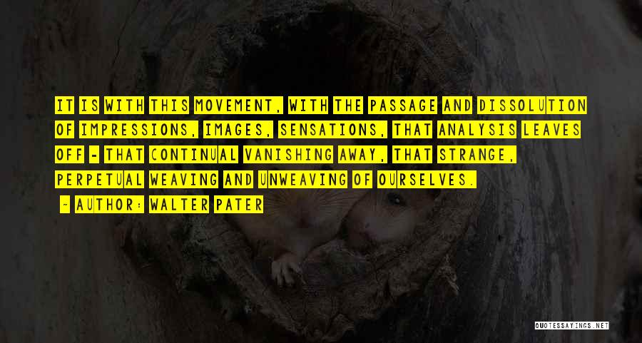 Walter Pater Quotes: It Is With This Movement, With The Passage And Dissolution Of Impressions, Images, Sensations, That Analysis Leaves Off - That