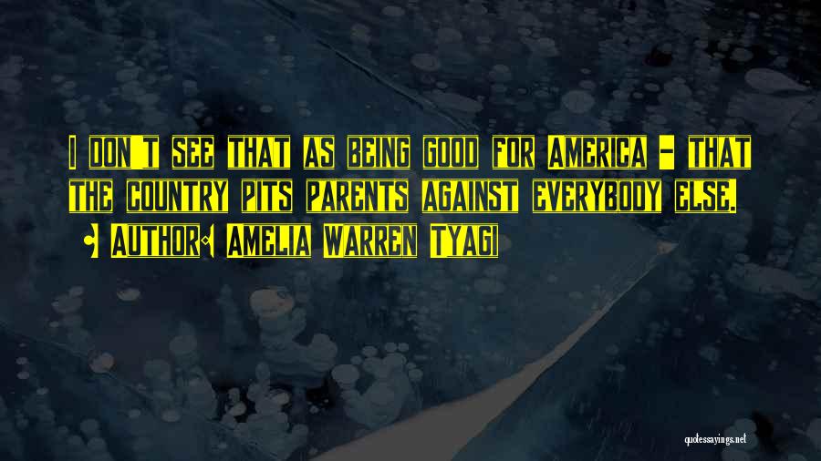 Amelia Warren Tyagi Quotes: I Don't See That As Being Good For America - That The Country Pits Parents Against Everybody Else.