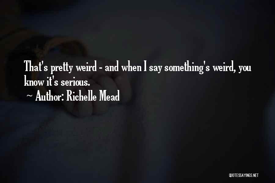 Richelle Mead Quotes: That's Pretty Weird - And When I Say Something's Weird, You Know It's Serious.