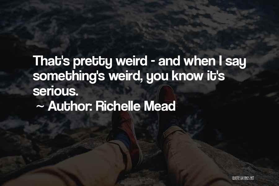 Richelle Mead Quotes: That's Pretty Weird - And When I Say Something's Weird, You Know It's Serious.