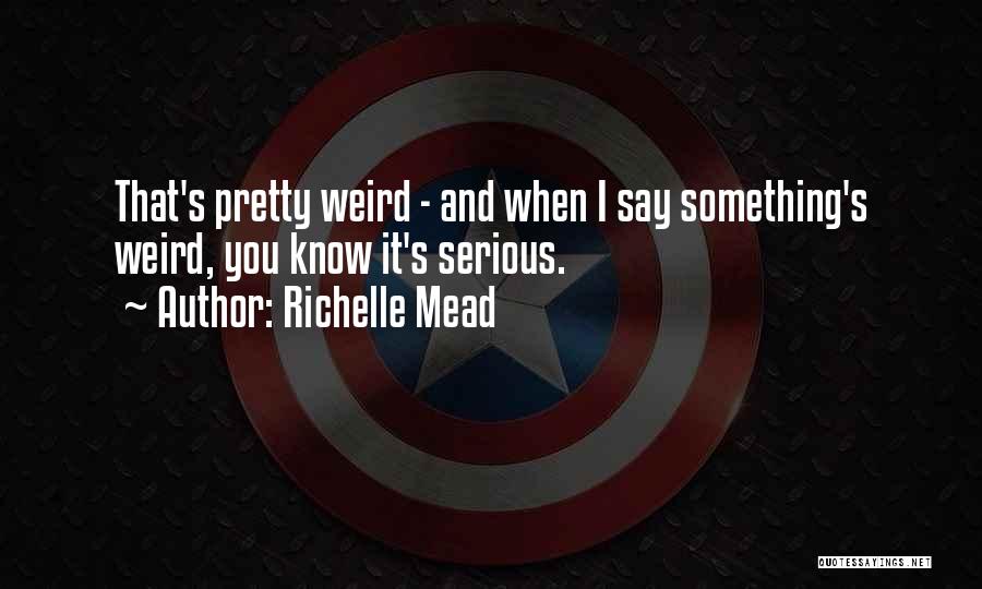 Richelle Mead Quotes: That's Pretty Weird - And When I Say Something's Weird, You Know It's Serious.