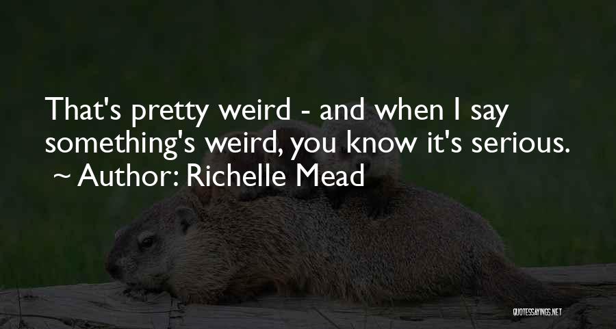 Richelle Mead Quotes: That's Pretty Weird - And When I Say Something's Weird, You Know It's Serious.