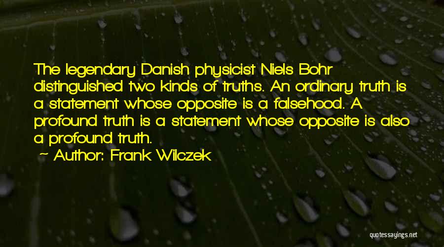 Frank Wilczek Quotes: The Legendary Danish Physicist Niels Bohr Distinguished Two Kinds Of Truths. An Ordinary Truth Is A Statement Whose Opposite Is