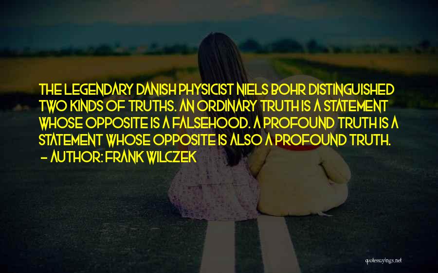 Frank Wilczek Quotes: The Legendary Danish Physicist Niels Bohr Distinguished Two Kinds Of Truths. An Ordinary Truth Is A Statement Whose Opposite Is