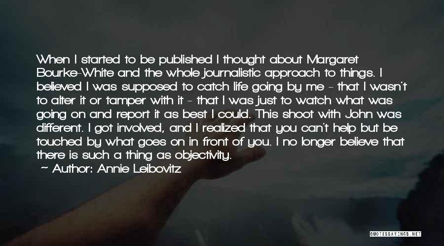 Annie Leibovitz Quotes: When I Started To Be Published I Thought About Margaret Bourke-white And The Whole Journalistic Approach To Things. I Believed