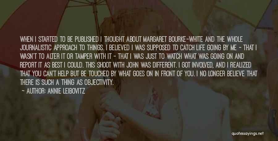 Annie Leibovitz Quotes: When I Started To Be Published I Thought About Margaret Bourke-white And The Whole Journalistic Approach To Things. I Believed