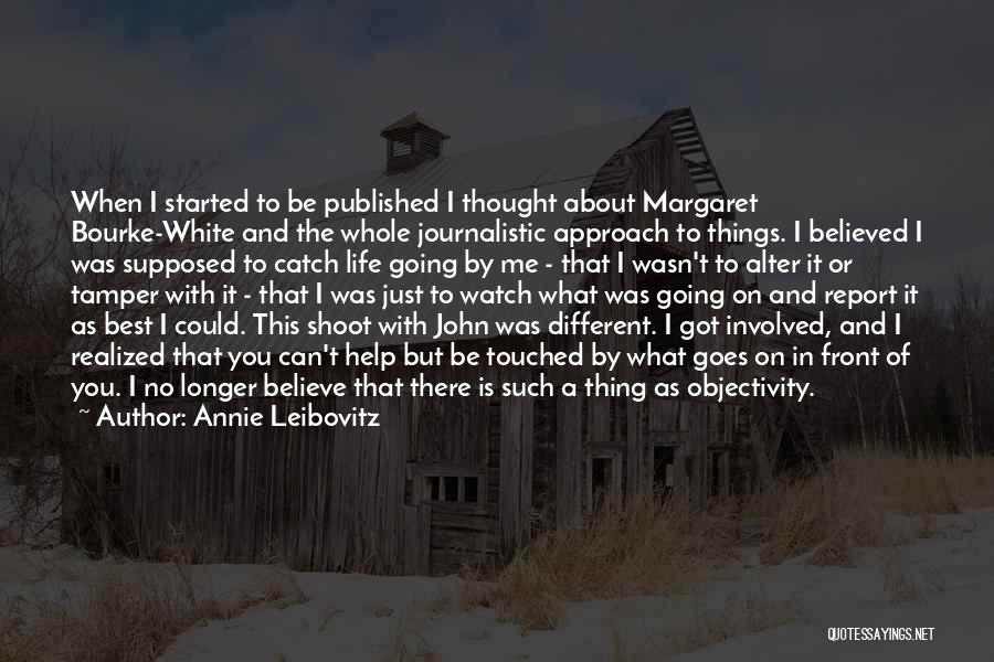 Annie Leibovitz Quotes: When I Started To Be Published I Thought About Margaret Bourke-white And The Whole Journalistic Approach To Things. I Believed