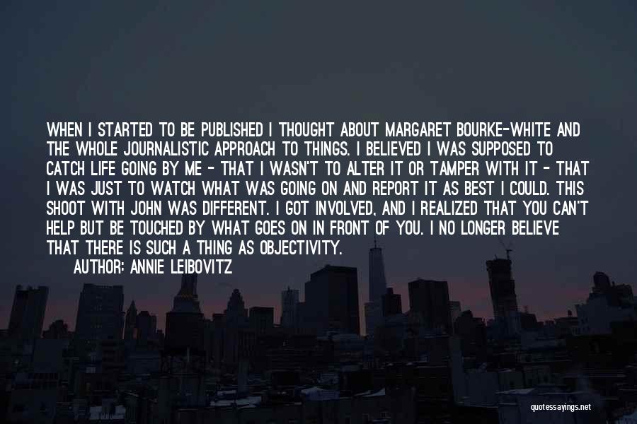 Annie Leibovitz Quotes: When I Started To Be Published I Thought About Margaret Bourke-white And The Whole Journalistic Approach To Things. I Believed