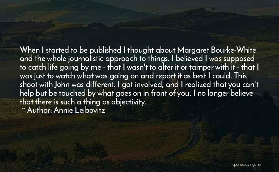 Annie Leibovitz Quotes: When I Started To Be Published I Thought About Margaret Bourke-white And The Whole Journalistic Approach To Things. I Believed