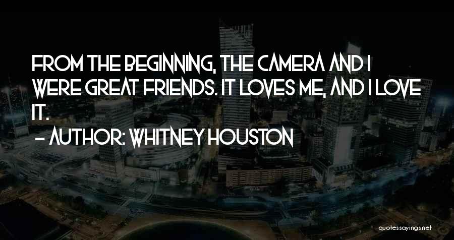 Whitney Houston Quotes: From The Beginning, The Camera And I Were Great Friends. It Loves Me, And I Love It.