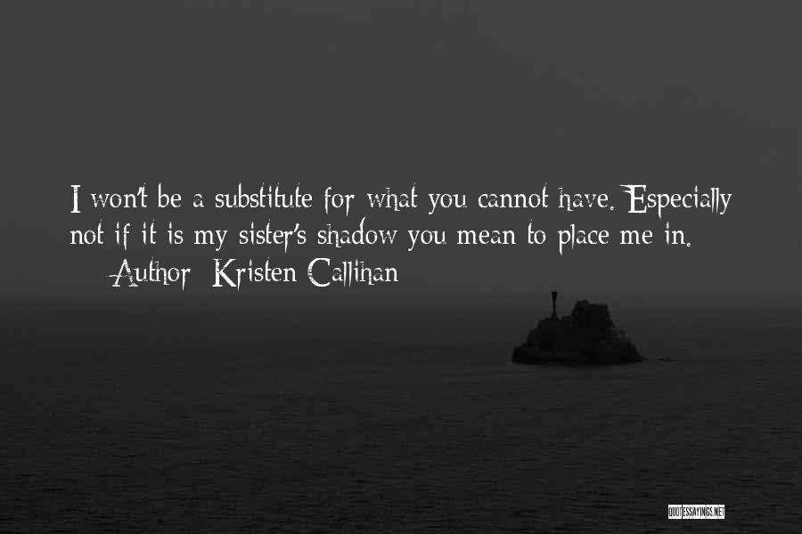 Kristen Callihan Quotes: I Won't Be A Substitute For What You Cannot Have. Especially Not If It Is My Sister's Shadow You Mean