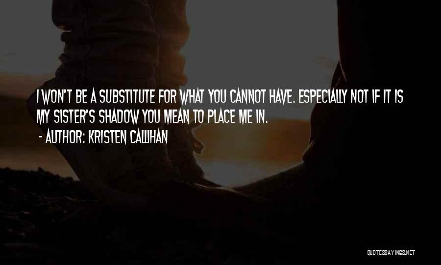 Kristen Callihan Quotes: I Won't Be A Substitute For What You Cannot Have. Especially Not If It Is My Sister's Shadow You Mean