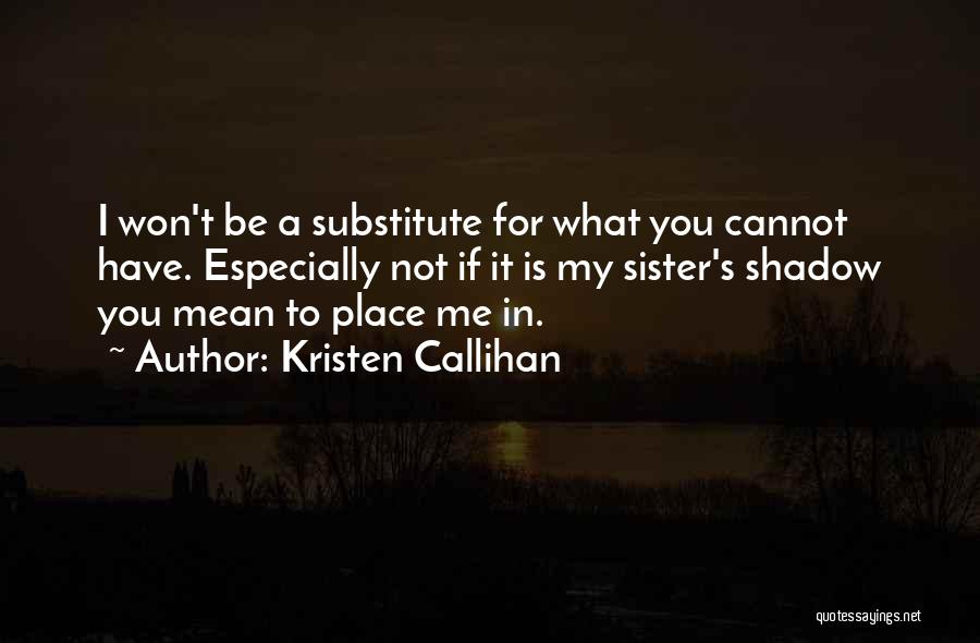 Kristen Callihan Quotes: I Won't Be A Substitute For What You Cannot Have. Especially Not If It Is My Sister's Shadow You Mean