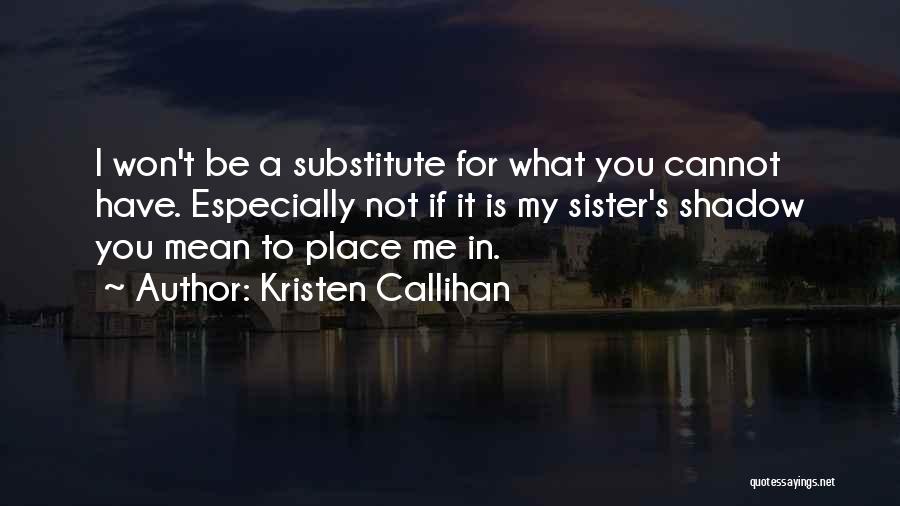 Kristen Callihan Quotes: I Won't Be A Substitute For What You Cannot Have. Especially Not If It Is My Sister's Shadow You Mean