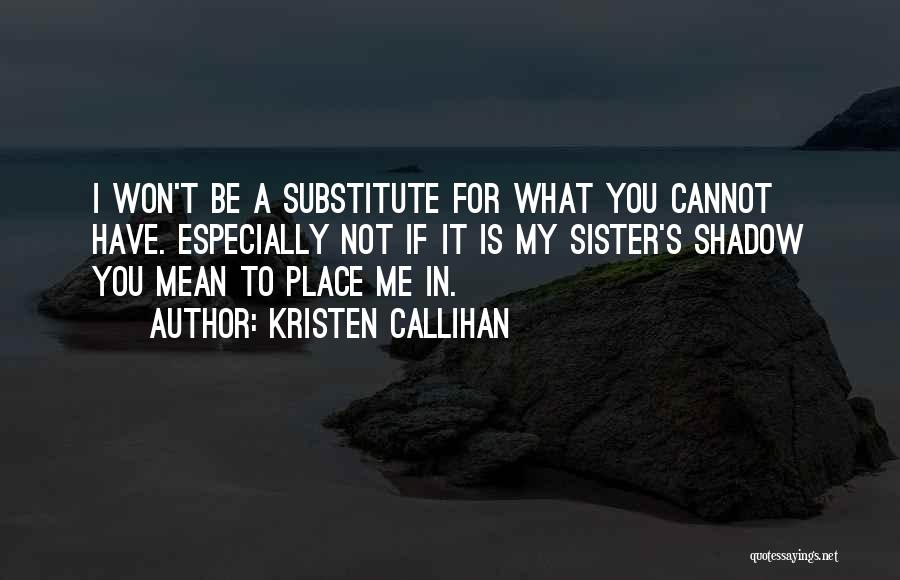 Kristen Callihan Quotes: I Won't Be A Substitute For What You Cannot Have. Especially Not If It Is My Sister's Shadow You Mean