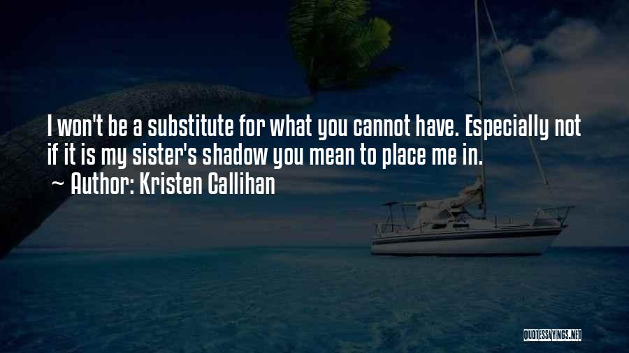 Kristen Callihan Quotes: I Won't Be A Substitute For What You Cannot Have. Especially Not If It Is My Sister's Shadow You Mean