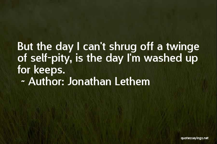 Jonathan Lethem Quotes: But The Day I Can't Shrug Off A Twinge Of Self-pity, Is The Day I'm Washed Up For Keeps.