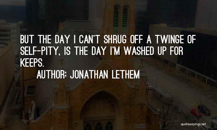 Jonathan Lethem Quotes: But The Day I Can't Shrug Off A Twinge Of Self-pity, Is The Day I'm Washed Up For Keeps.