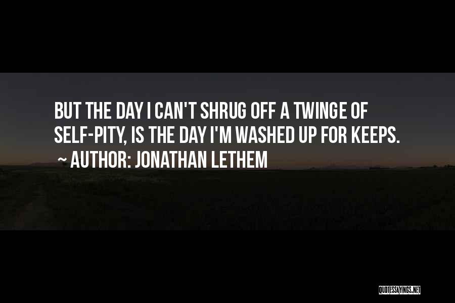 Jonathan Lethem Quotes: But The Day I Can't Shrug Off A Twinge Of Self-pity, Is The Day I'm Washed Up For Keeps.