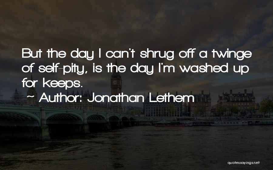 Jonathan Lethem Quotes: But The Day I Can't Shrug Off A Twinge Of Self-pity, Is The Day I'm Washed Up For Keeps.