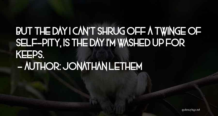 Jonathan Lethem Quotes: But The Day I Can't Shrug Off A Twinge Of Self-pity, Is The Day I'm Washed Up For Keeps.