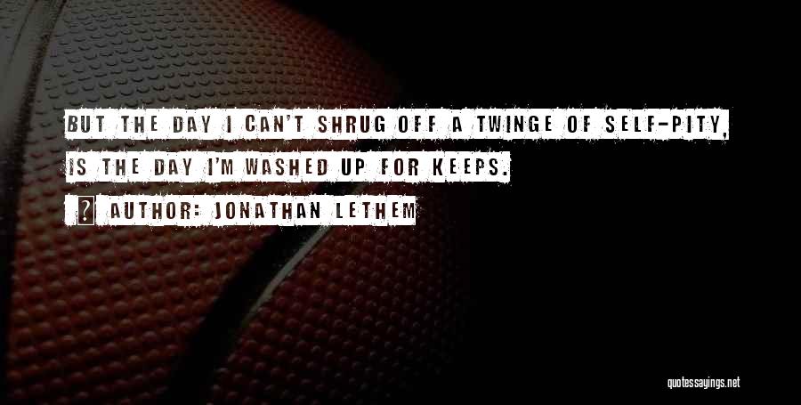 Jonathan Lethem Quotes: But The Day I Can't Shrug Off A Twinge Of Self-pity, Is The Day I'm Washed Up For Keeps.