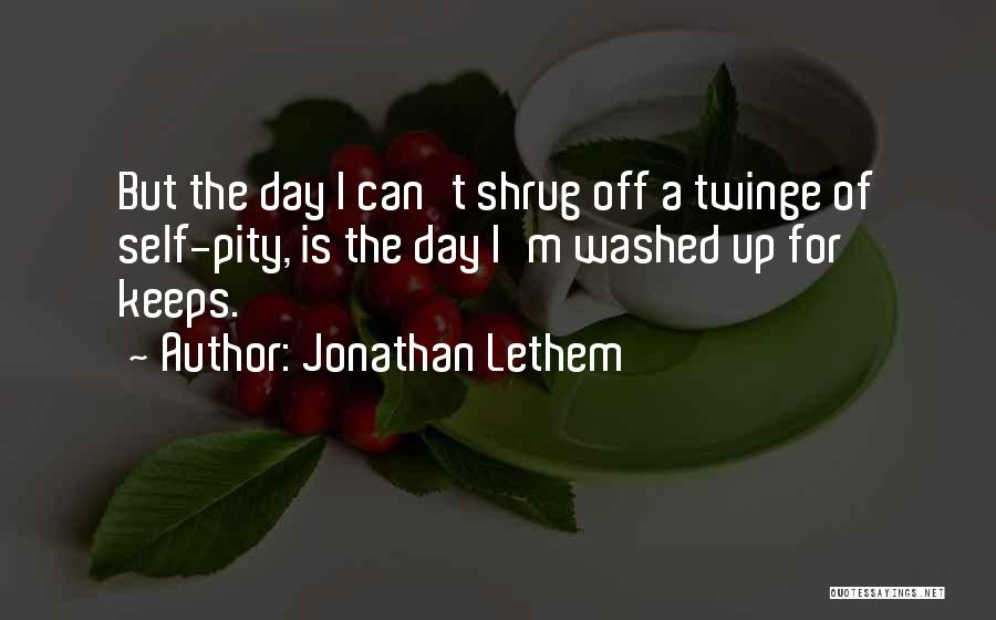 Jonathan Lethem Quotes: But The Day I Can't Shrug Off A Twinge Of Self-pity, Is The Day I'm Washed Up For Keeps.