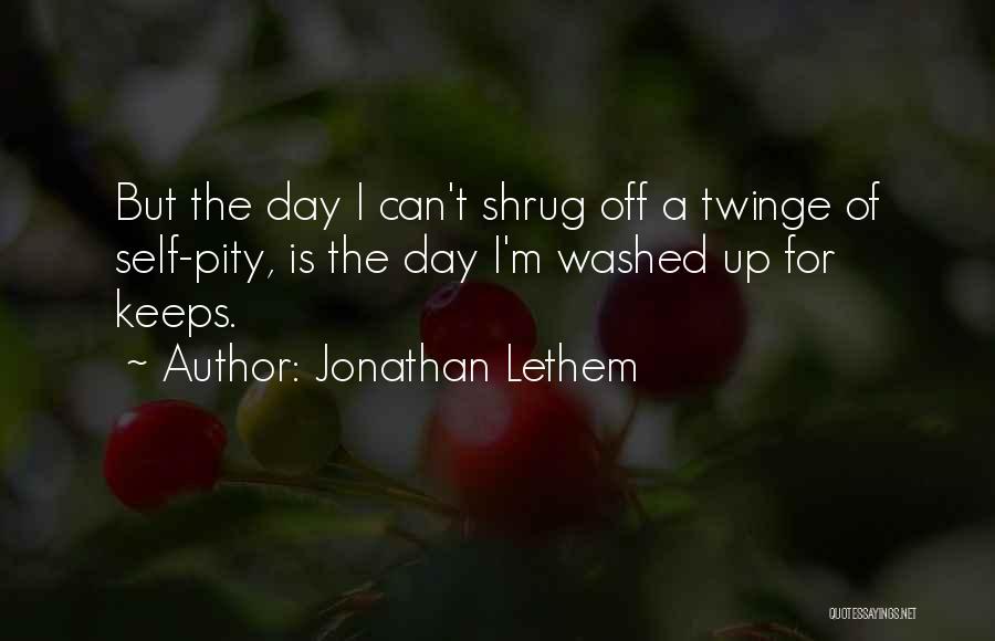 Jonathan Lethem Quotes: But The Day I Can't Shrug Off A Twinge Of Self-pity, Is The Day I'm Washed Up For Keeps.