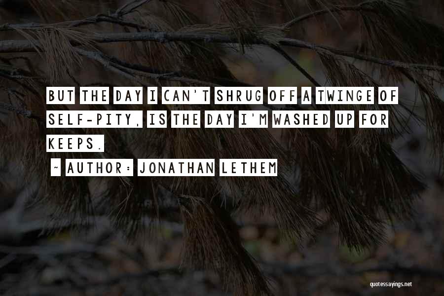 Jonathan Lethem Quotes: But The Day I Can't Shrug Off A Twinge Of Self-pity, Is The Day I'm Washed Up For Keeps.