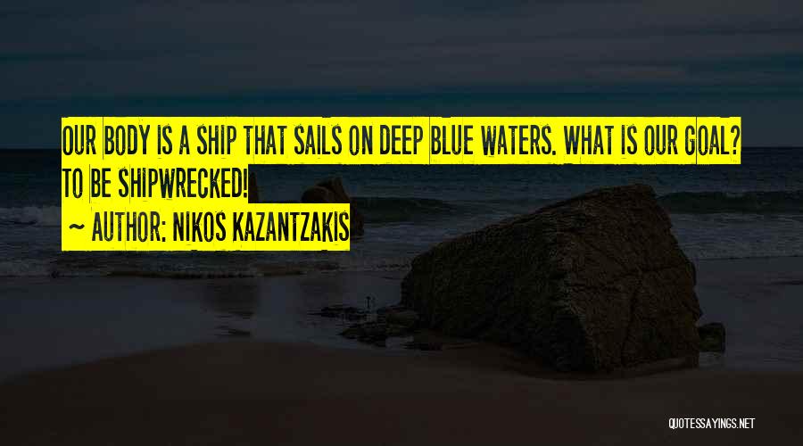 Nikos Kazantzakis Quotes: Our Body Is A Ship That Sails On Deep Blue Waters. What Is Our Goal? To Be Shipwrecked!