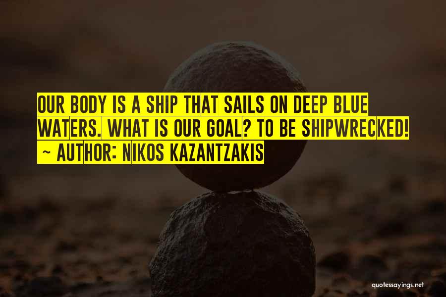 Nikos Kazantzakis Quotes: Our Body Is A Ship That Sails On Deep Blue Waters. What Is Our Goal? To Be Shipwrecked!