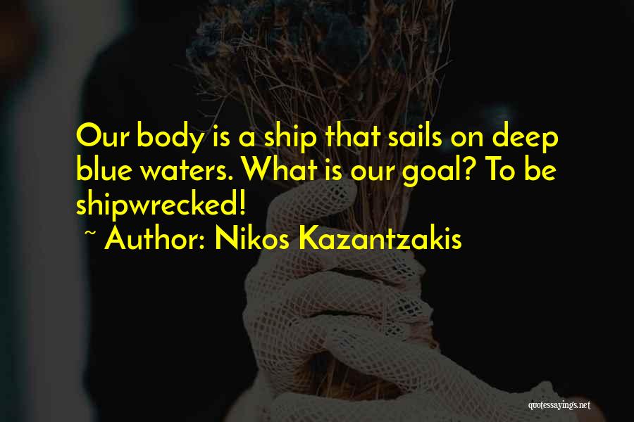 Nikos Kazantzakis Quotes: Our Body Is A Ship That Sails On Deep Blue Waters. What Is Our Goal? To Be Shipwrecked!