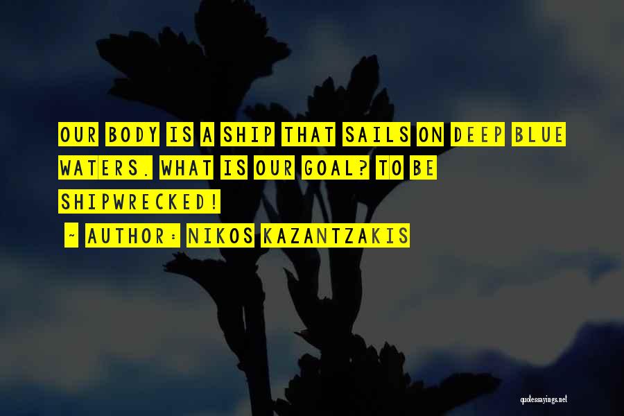 Nikos Kazantzakis Quotes: Our Body Is A Ship That Sails On Deep Blue Waters. What Is Our Goal? To Be Shipwrecked!