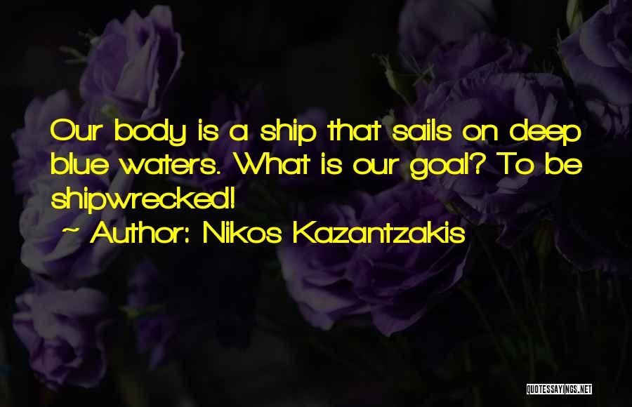 Nikos Kazantzakis Quotes: Our Body Is A Ship That Sails On Deep Blue Waters. What Is Our Goal? To Be Shipwrecked!